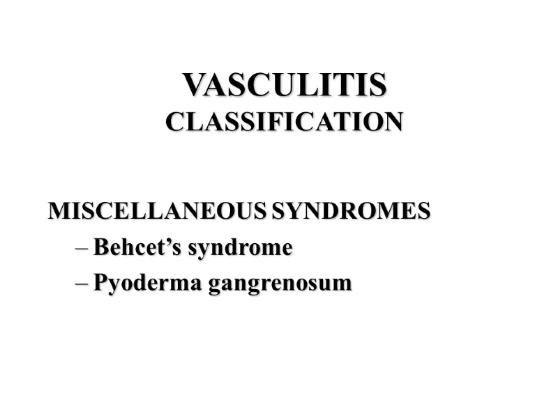 VASCULITIS CLASSIFICATION   MISCELLANEOUS SYNDROMES Behcet’s syndrome Pyoderma gangrenosum